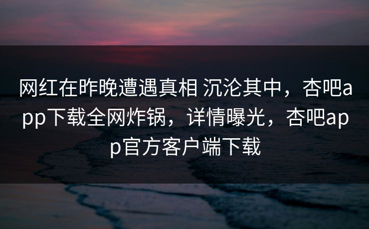 网红在昨晚遭遇真相 沉沦其中，杏吧app下载全网炸锅，详情曝光，杏吧app官方客户端下载
