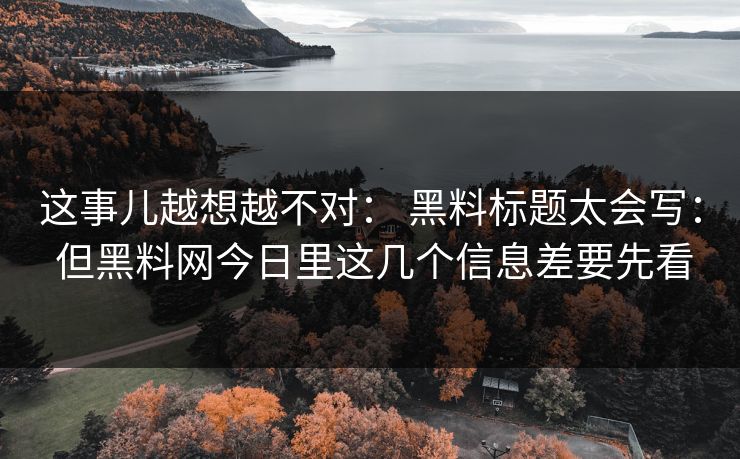 这事儿越想越不对： 黑料标题太会写： 但黑料网今日里这几个信息差要先看