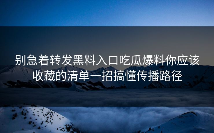 别急着转发黑料入口吃瓜爆料你应该收藏的清单一招搞懂传播路径