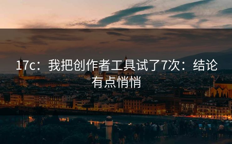 17c：我把创作者工具试了7次：结论有点悄悄