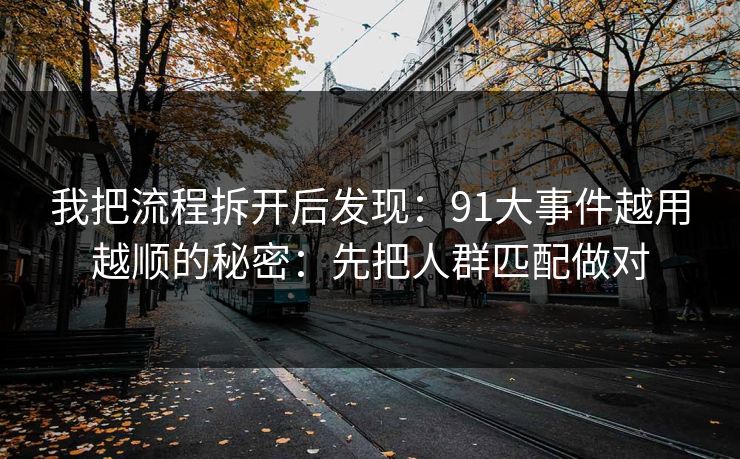 我把流程拆开后发现：91大事件越用越顺的秘密：先把人群匹配做对