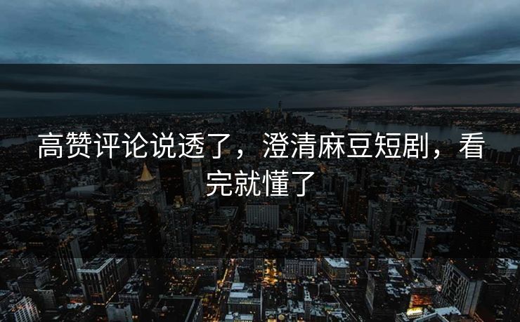 高赞评论说透了，澄清麻豆短剧，看完就懂了