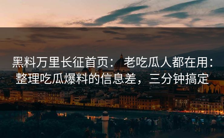 黑料万里长征首页： 老吃瓜人都在用：整理吃瓜爆料的信息差，三分钟搞定