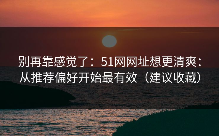 别再靠感觉了：51网网址想更清爽：从推荐偏好开始最有效（建议收藏）