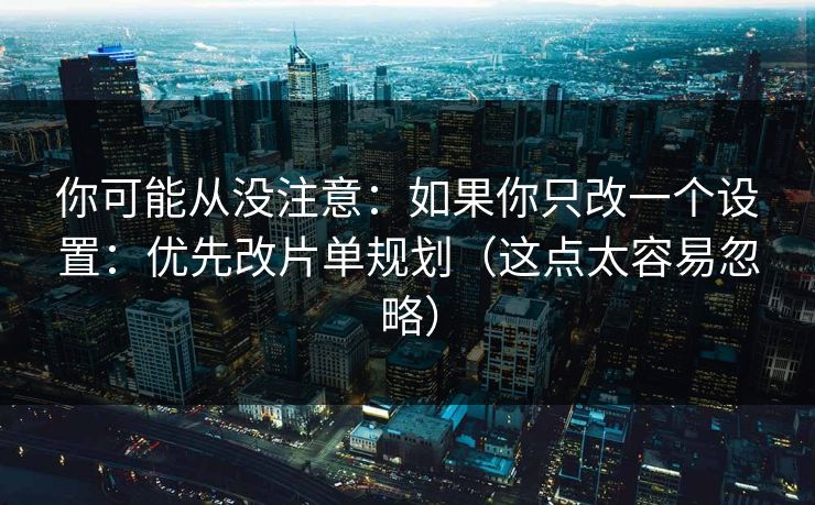 你可能从没注意：如果你只改一个设置：优先改片单规划（这点太容易忽略）