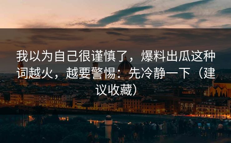 我以为自己很谨慎了，爆料出瓜这种词越火，越要警惕：先冷静一下（建议收藏）