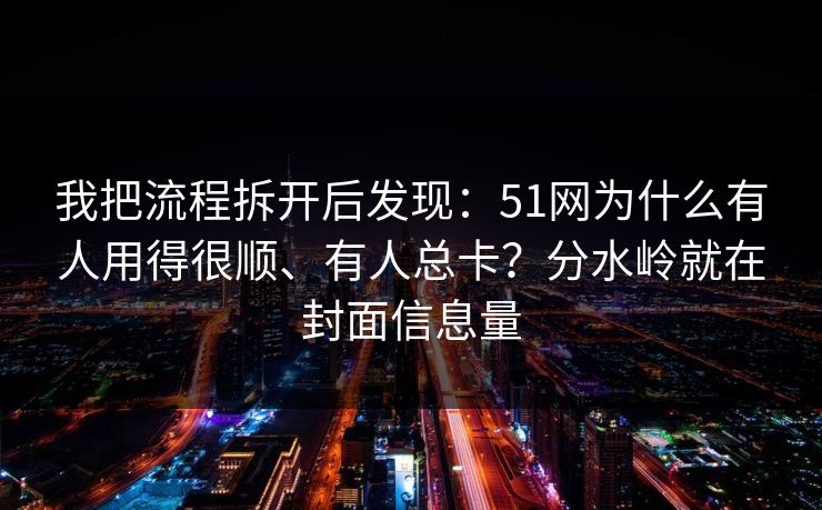 我把流程拆开后发现：51网为什么有人用得很顺、有人总卡？分水岭就在封面信息量