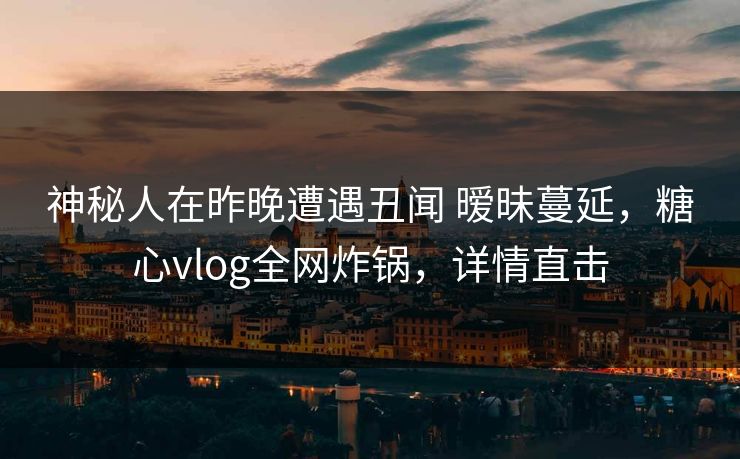 神秘人在昨晚遭遇丑闻 暧昧蔓延，糖心vlog全网炸锅，详情直击