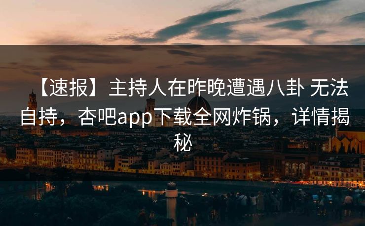 【速报】主持人在昨晚遭遇八卦 无法自持，杏吧app下载全网炸锅，详情揭秘