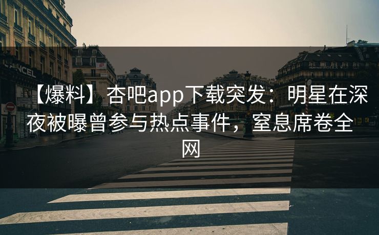 【爆料】杏吧app下载突发：明星在深夜被曝曾参与热点事件，窒息席卷全网