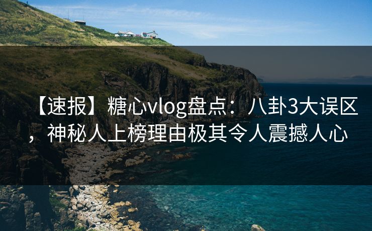 【速报】糖心vlog盘点:八卦3大误区,神秘人上榜理由极其令人震撼人心