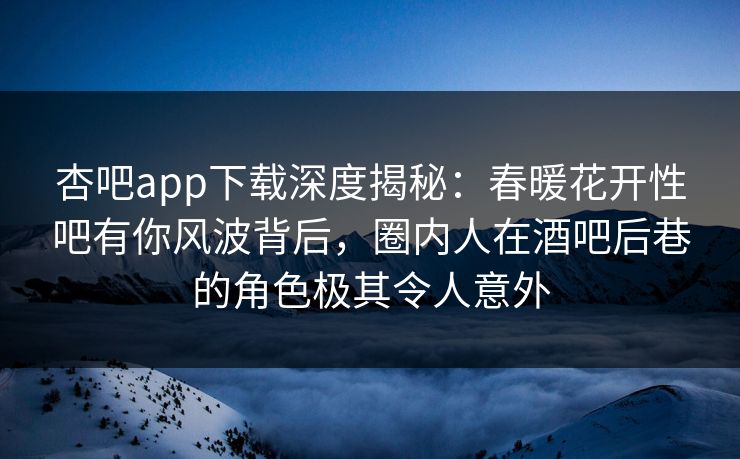杏吧app下载深度揭秘：春暖花开性吧有你风波背后，圈内人在酒吧后巷的角色极其令人意外