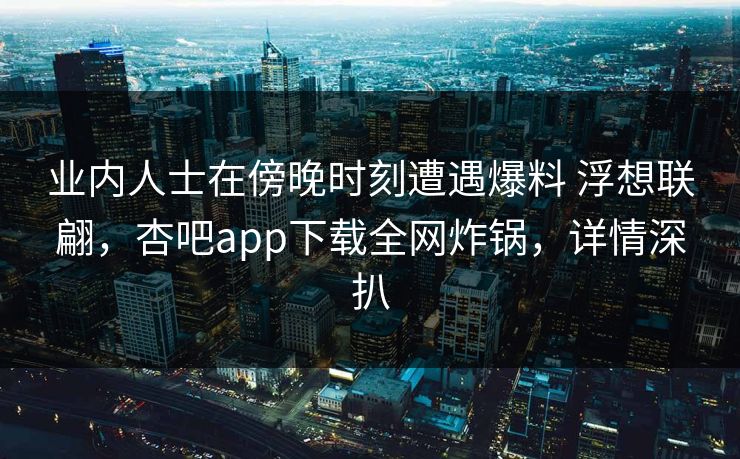 业内人士在傍晚时刻遭遇爆料 浮想联翩，杏吧app下载全网炸锅，详情深扒
