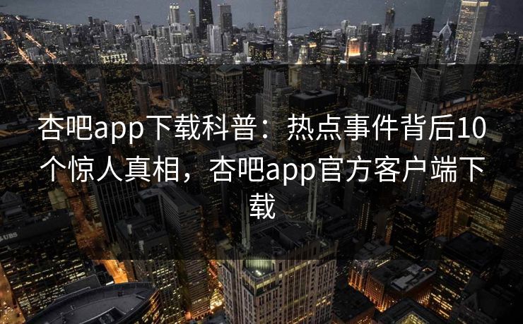 杏吧app下载科普：热点事件背后10个惊人真相，杏吧app官方客户端下载