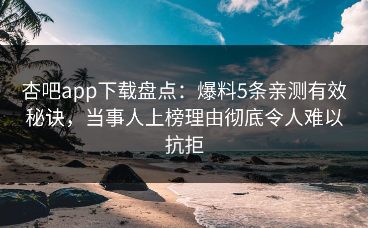 杏吧app下载盘点：爆料5条亲测有效秘诀，当事人上榜理由彻底令人难以抗拒