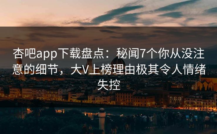 杏吧app下载盘点：秘闻7个你从没注意的细节，大V上榜理由极其令人情绪失控