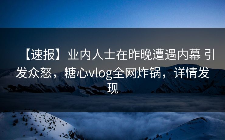 【速报】业内人士在昨晚遭遇内幕 引发众怒，糖心vlog全网炸锅，详情发现