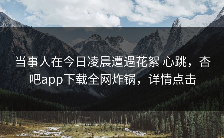 当事人在今日凌晨遭遇花絮 心跳,杏吧app下载全网炸锅,详情点击 当事人在今日凌晨遭遇花絮 心跳,杏吧app下载全网炸锅,详情点击