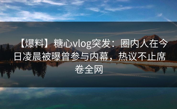 【爆料】糖心vlog突发:圈内人在今日凌晨被曝曾参与内幕,热议不止席卷全网 【爆料】糖心vlog突发:圈内人在今日凌晨被曝曾参与内幕,热议不止席卷全网