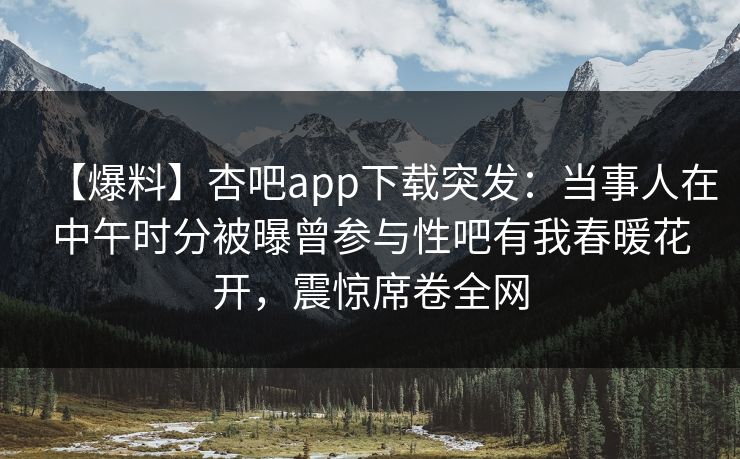 【爆料】杏吧app下载突发：当事人在中午时分被曝曾参与性吧有我春暖花开，震惊席卷全网