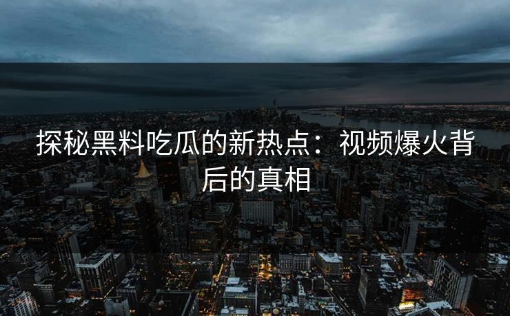 探秘黑料吃瓜的新热点：视频爆火背后的真相